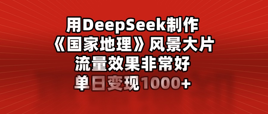 用DeepSeek制作《国家地理》风景大片，流量效果非常好，单日变现1000+-小二项目网