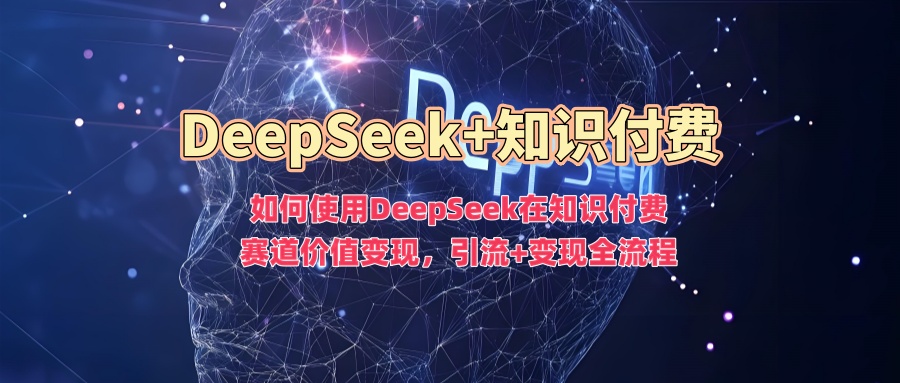 如何使用DeepSeek在知识付费赛道价值变现,引流+变现全流程-小二项目网