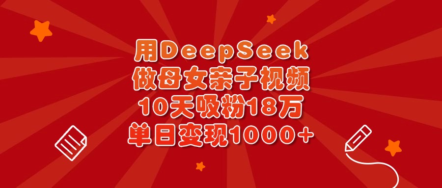 用DeepSeek做母女亲子视频，10天吸粉18万，单日变现1000+-小二项目网