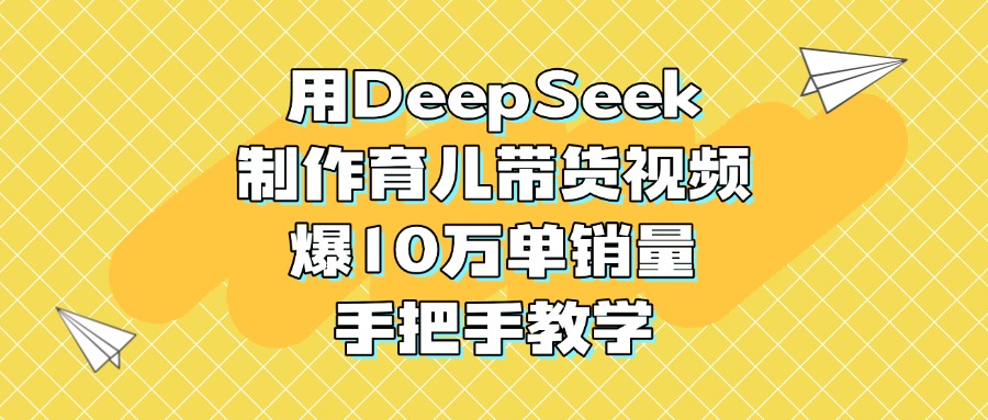 用DeepSeek制作育儿带货视频，爆10万单销量，手把手教学-小二项目网