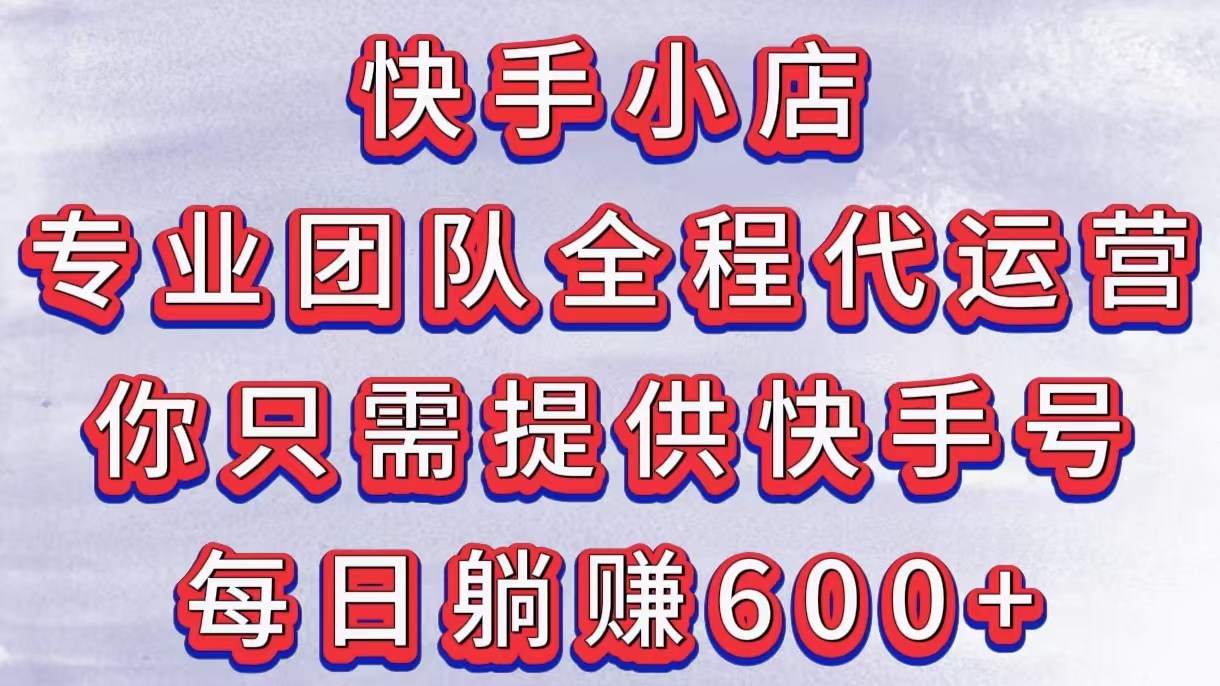 快手小店，专业团队全程代运营，你只需提供快手号，每日躺赚600+-小二项目网