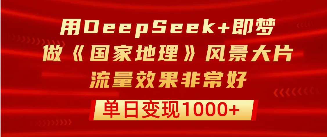 用DeepSeek+即梦制作《国家地理》风景大片，流量效果非常好，单日变现1000+-小二项目网