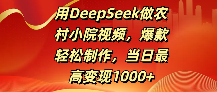用DeepSeek做农村小院视频，爆款轻松制作，当日最高变现1000+-小二项目网