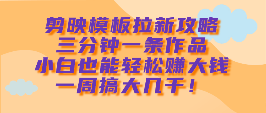 剪映模板拉新攻略，三分钟一条作品，小白也能轻松赚大钱，一周搞大几千！-小二项目网