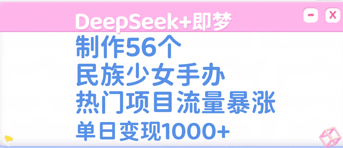 DeepSeek+即梦制作56个民族少女手办，热门项目流量暴涨，单日变现1000+-小二项目网