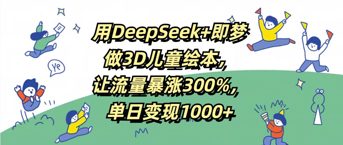 用DeepSeek+即梦,做3D儿童绘本,让流量暴涨300%,单日变现1000+-小二项目网
