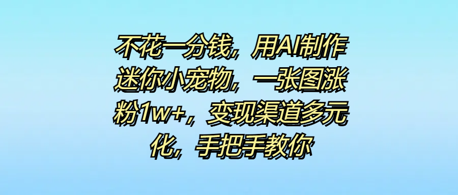不花一分钱，用AI制作迷你小宠物，一张图涨粉1w+，变现渠道多元化，手把手教你-小二项目网