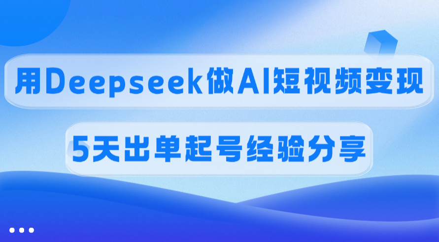 佣金45%,用Deepseek做AI短视频变现,5天出单起号经验分享-小二项目网