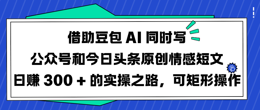 借助豆包 AI 同时写公众号和今日头条原创情感短文日赚 300 + 的实操之路，可矩形操作-小二项目网