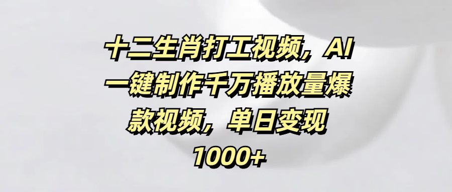 十二生肖打工视频,AI一键制作千万播放量爆款视频,单日变现1000+-小二项目网