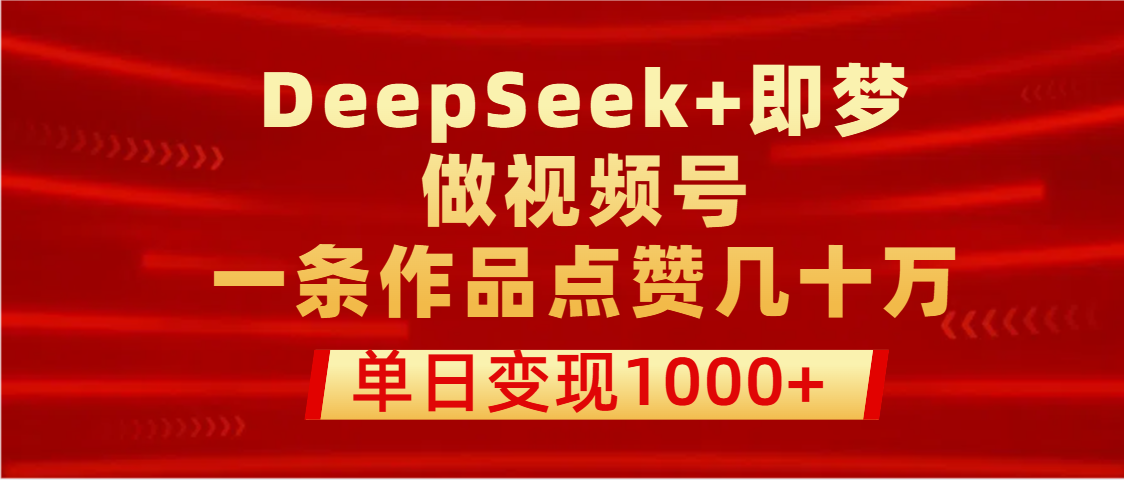 用DeepSeek+即梦做视频号，一条作品点赞几十万，单日变现1000+-小二项目网