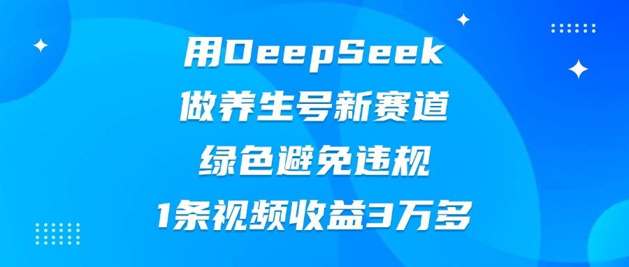 用DeepSeek做养生号新赛道,绿色避免违规,1条视频收益3万多-小二项目网