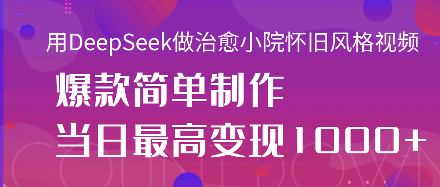 用DeepSeek做治愈小院怀旧风格视频，爆款轻松制作，当日最高变现1000+-小二项目网
