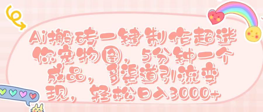 Ai 搬砖一键制作超迷你宠物图，五分钟一个成品，多渠道引流，轻松日入 3000➕-小二项目网
