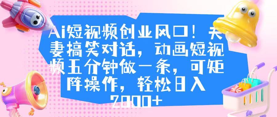 Ai短视频创业风口！夫妻搞笑对话，动画短视频五分钟做一条，可矩阵操作，轻松日入 2000+-小二项目网