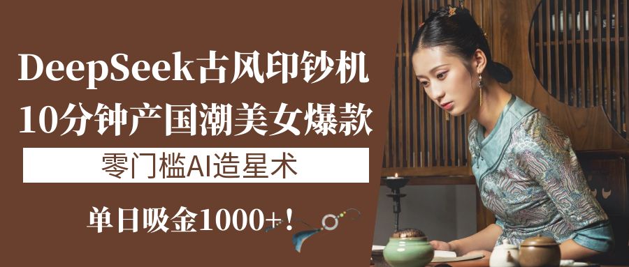 《DeepSeek古风印钞机：10分钟产国潮美女爆款，单日吸金1000+！零门槛AI造星术》-小二项目网