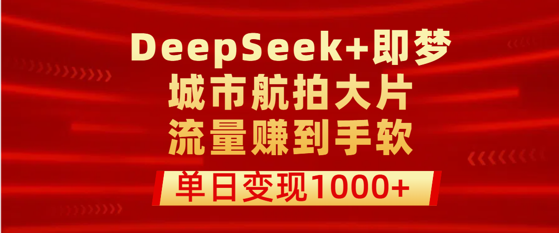 用DeepSeek+即梦做城市航拍大片，流量赚到手软，单日变现1000+-小二项目网