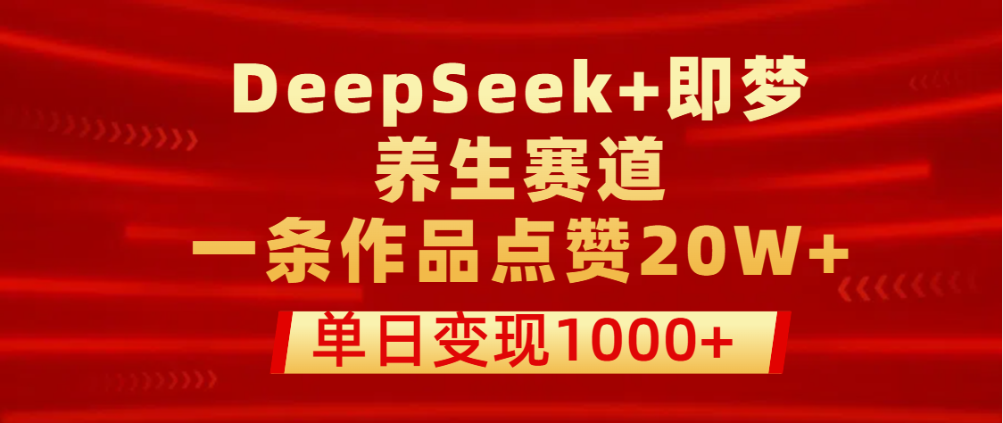 用DeepSeek+即梦做养生赛道，一条作品点赞20W+，单日变现1000+-小二项目网