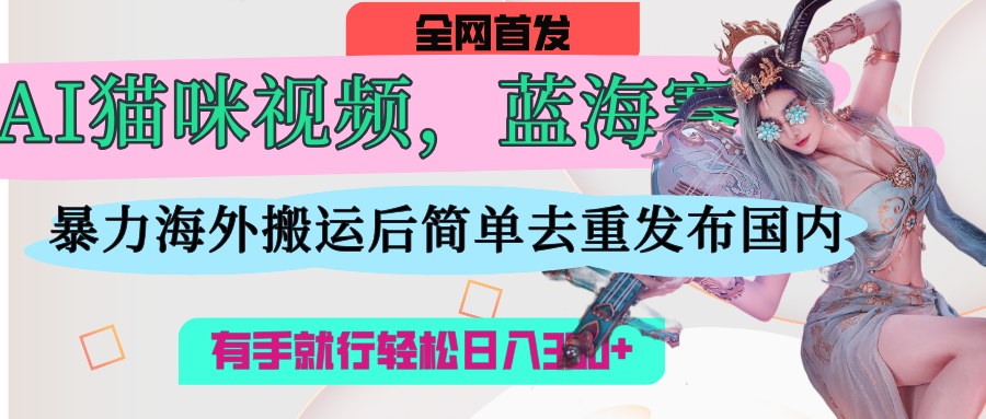 AI猫咪视频蓝海赛道，操作简单，直接海外搬运，简单去重，操作简单，有手就行日入500+-小二项目网