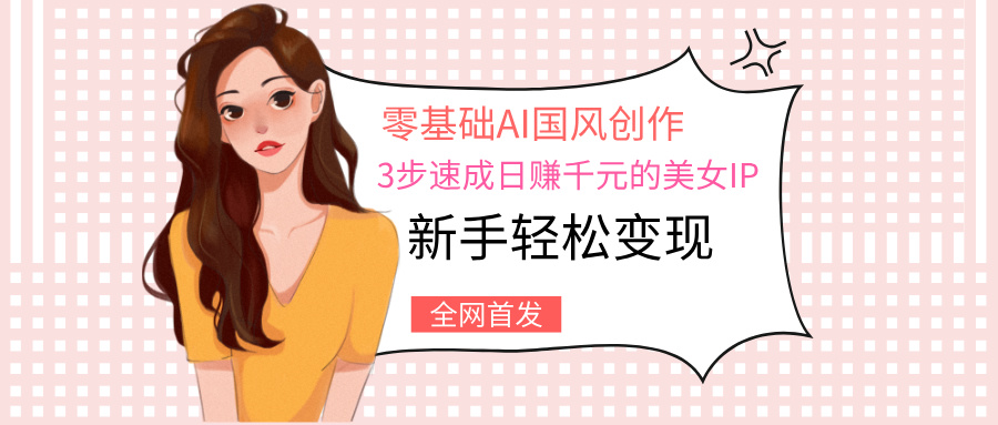 零基础AI国风创作：3步速成日赚千元的美女IP，新手轻松变现-小二项目网