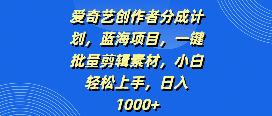 爱奇艺创作者分成计划，蓝海项目，一键批量剪辑素材，小白轻松上手，日入1000+-小二项目网