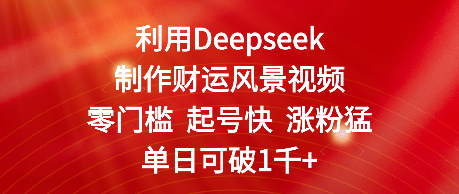 利用Deepseek制作财运风景视频，零门槛 起号快 涨粉猛，单日可破1千+-小二项目网