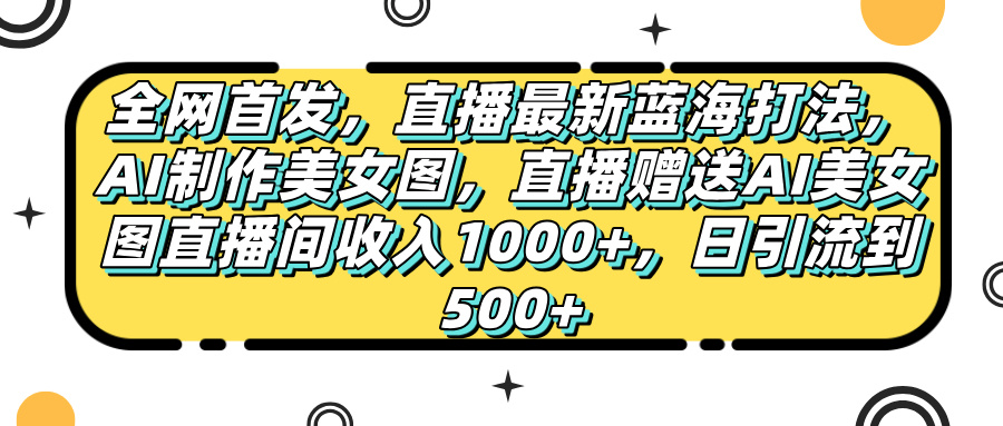全网首发，直播最新蓝海打法，AI制作美女图，直播赠送AI美女图直播间收入1000+，日引流到500+，-小二项目网