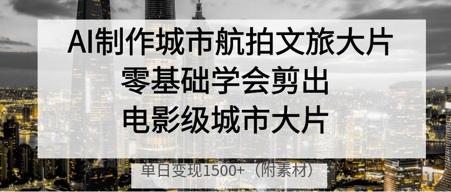 AI制作城市航拍文旅大片，零基础学会剪出电影级城市大片，单日变现1500+-小二项目网