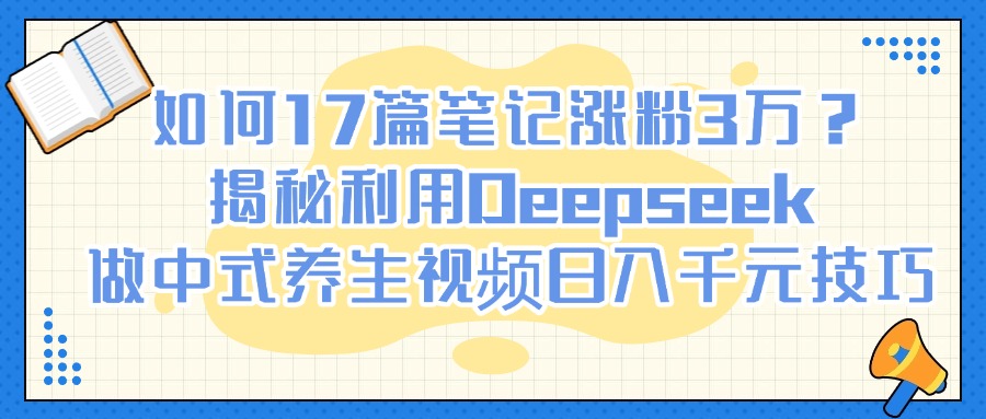 如何17篇笔记涨粉3万？揭秘利用Deepseek做中式养生视频日入千元技巧-小二项目网