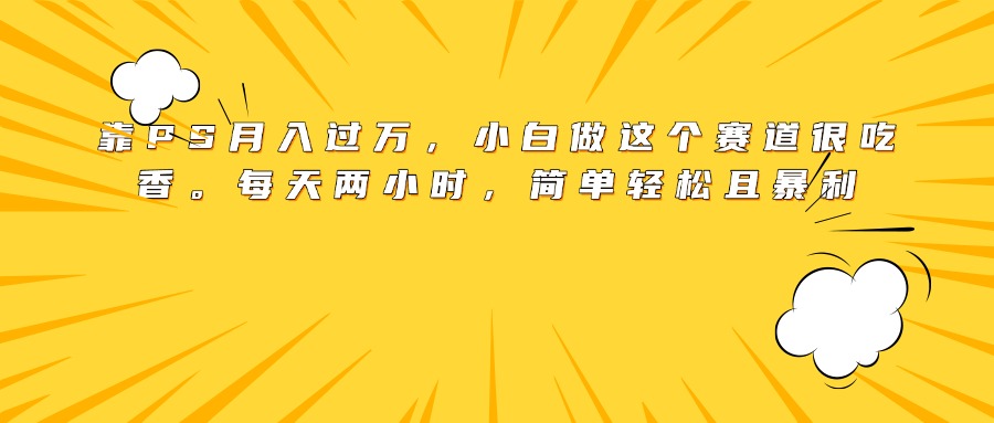 靠PS月入过万，小白做这个赛道很吃香。每天两小时，简单轻松且暴利-小二项目网