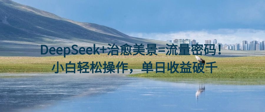 DeepSeek+治愈美景=流量密码！小白轻松操作，单日收益破千-小二项目网