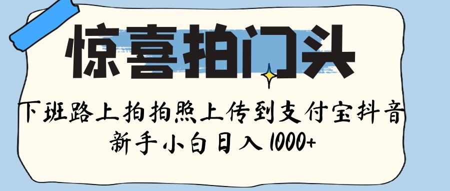 惊喜拍门头 ， 下班路上拍拍照片， 上 传 到 支付宝和抖音新手日入 1000+-小二项目网