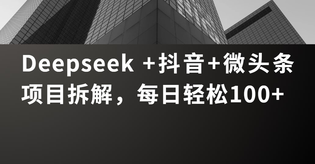 Deepseek +抖音 微头条项目拆解，每日轻松100+-小二项目网