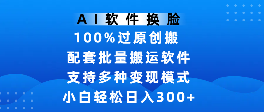 AI软件换脸,100%过原创,搬运涨粉必备,项目配套批量搬运软件及多种变现模式,小白轻松日入300+-小二项目网
