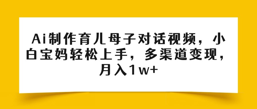 Ai制作育儿母子对话视频，小白宝妈轻松上手，多渠道变现，月入1w+-小二项目网