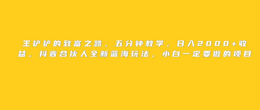 王铲铲的致富之路，日入2000+收益，五分钟教学，抖音合伙人全新蓝海玩法，小白一定要做的项目-小二项目网