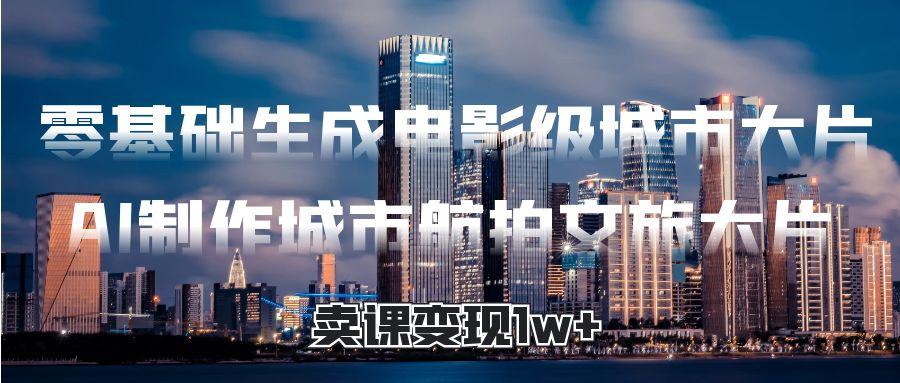 零基础生成电影级城市大片，AI制作城市航拍文旅大片，卖课变现1w+-小二项目网
