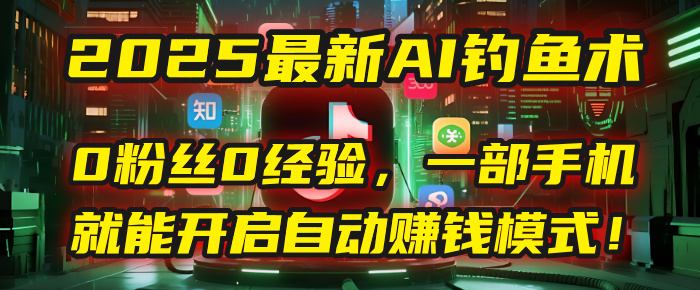 2025最新AI钓鱼术：0粉丝0经验，一部手机就能开启自动赚钱模式！-小二项目网