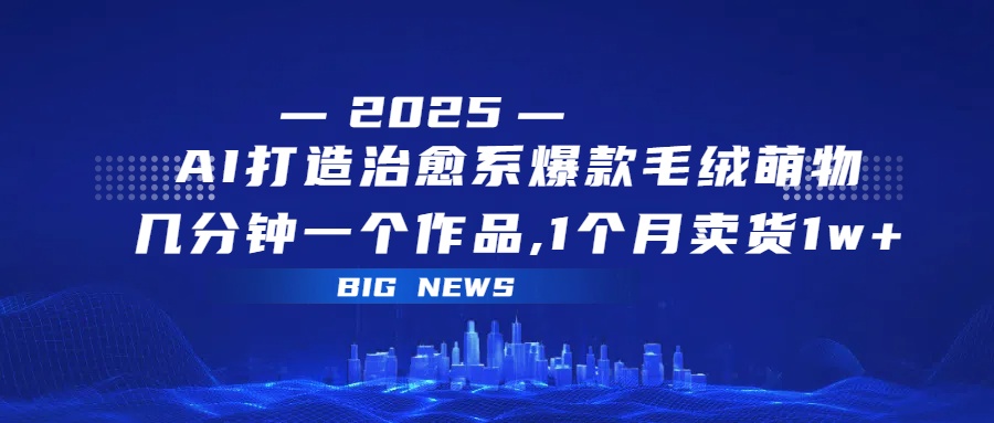 AI打造治愈系爆款毛绒萌物，几分钟一个作品,1 个月卖货 1w+-小二项目网
