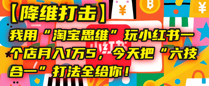 【降维打击】我用“淘宝思维”玩小红书，一个店月入1万5，今天把“六技合一”打法全给你！-小二项目网