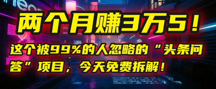 “头条问答”项目，今天免费拆解！两个月赚3万5！这个被99%的人忽略的-小二项目网