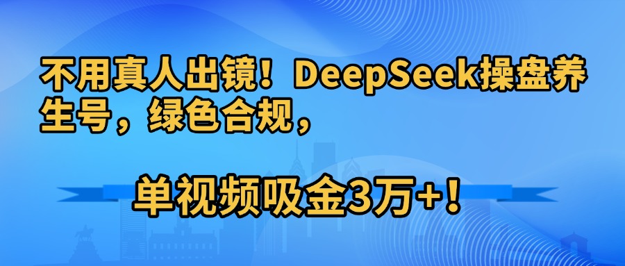 不用真人出镜！DeepSeek操盘养生号，绿色合规，单视频吸金3万+！-小二项目网