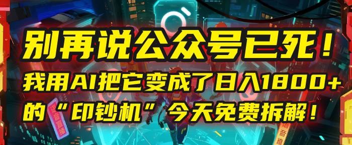 别再说公众号已死！我用AI把它变成了日入1800+的“印钞机”，今天免费拆解！-小二项目网