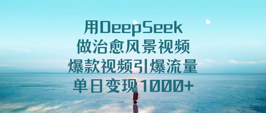 用DeepSeek做治愈风景视频，单日变现1000+，爆款视频引爆流量-小二项目网