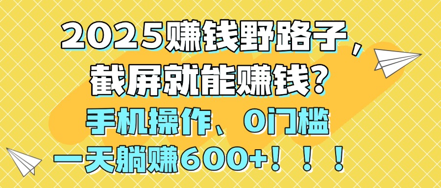 2025赚钱野路子，截屏就能赚钱？手机操作0门槛，一天躺赚600+！！！-小二项目网