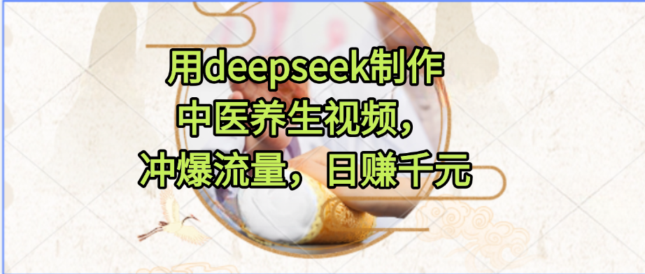 用deepseek制作中医养生视频，冲爆流量，日赚千元-小二项目网
