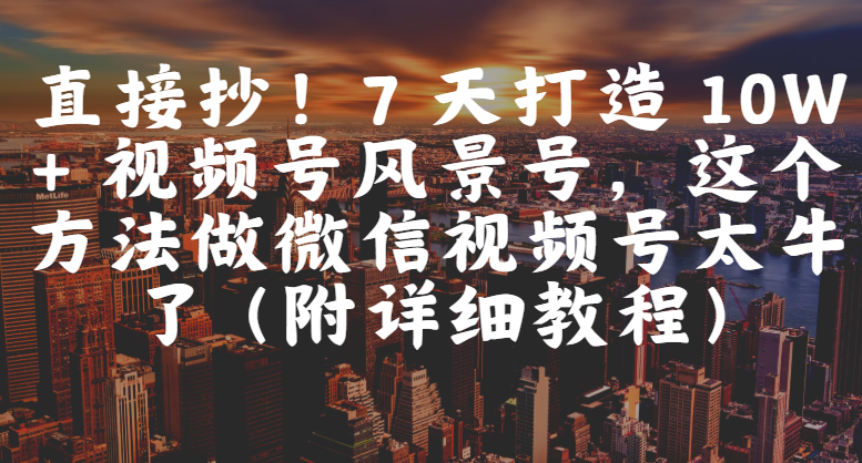 直接抄!7 天打造 10W + 视频号风景号,这个方法做微信视频号太牛了(附详细教程)-小二项目网