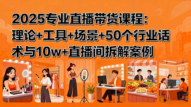 （15988期）2025专业直播带货课程：理论+工具+场景+50个行业话术与10w+直播间拆解案例-小二项目网