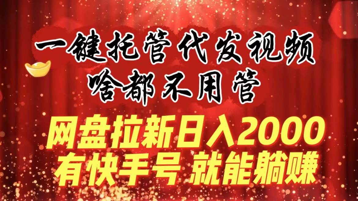 一键托管代发视频，啥都不用管，网盘拉新日入2000+，有快手号就能躺赚-小二项目网