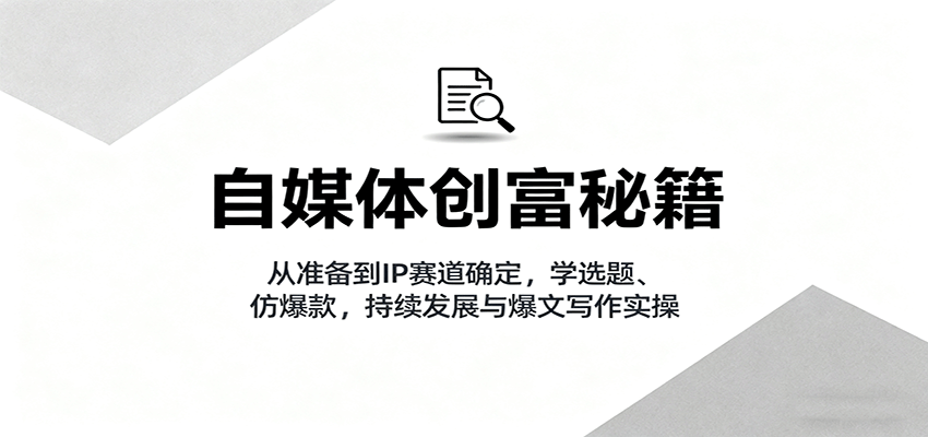 自媒体创富秘籍：从准备到IP赛道确定，学选题、仿爆款，持续发展与爆文写作实操-小二项目网